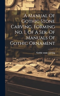Front cover_A Manual Of Gothic Stone Carving. Forming No. I. Of A Ser. Of Manuals Of Gothic Ornament