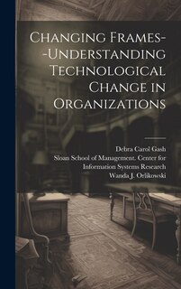 Front cover_Changing Frames--understanding Technological Change in Organizations