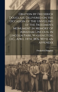 Couverture_Oration by Frederick Douglass, Delivered on the Occasion of the Unveiling of the Freedmen's Monument in Memory of Abraham Lincoln, in Lincoln Park, Washington, D.C., April 14th, 1876. With an Appendix