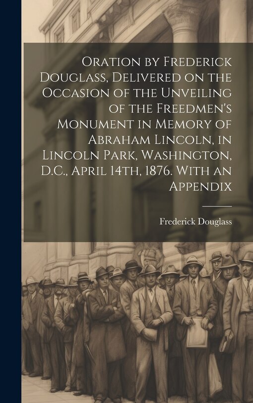 Couverture_Oration by Frederick Douglass, Delivered on the Occasion of the Unveiling of the Freedmen's Monument in Memory of Abraham Lincoln, in Lincoln Park, Washington, D.C., April 14th, 1876. With an Appendix