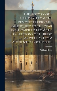 Couverture_The History of ... Guernsey, From the Remotest Period of Antiquity to the Year 1814, Compiled From the Collections of H. Budd As Well As From Authentic Documents