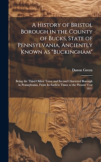 Front cover_A History of Bristol Borough in the County of Bucks, State of Pennsylvania, Anciently Known as Buckingham; Being the Third Oldest Town and Second Chartered Borough in Pennsylvania, From its Earliest Times to the Present Year 1911