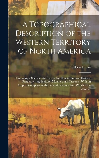 Front cover_A Topographical Description of the Western Territory of North America; Containing a Succinct Account of its Climate, Natural History, Population, Agriculture, Manners and Customs, With an Ample Description of the Several Divisions Into Which That Country