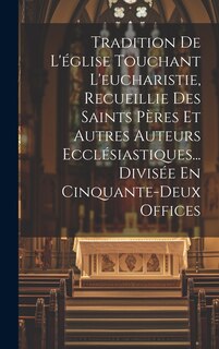 Couverture_Tradition De L'église Touchant L'eucharistie, Recueillie Des Saints Pères Et Autres Auteurs Ecclésiastiques... Divisée En Cinquante-deux Offices