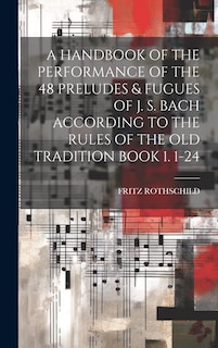 Couverture_A Handbook of the Performance of the 48 Preludes & Fugues of J. S. Bach According to the Rules of the Old Tradition Book 1. 1-24