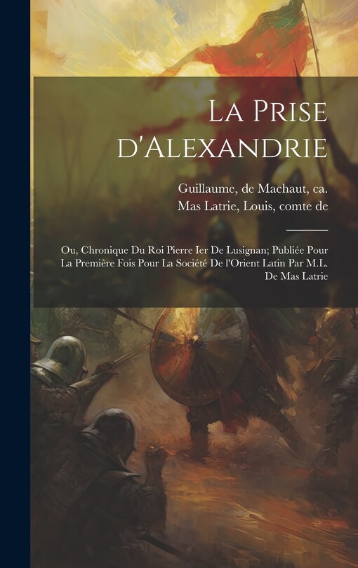 Couverture_La prise d'Alexandrie; ou, Chronique du roi Pierre Ier de Lusignan; publiée pour la première fois pour la Société de l'Orient latin par M.L. de Mas Latrie