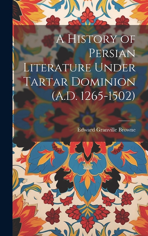 Front cover_A History of Persian Literature Under Tartar Dominion (A.D. 1265-1502)