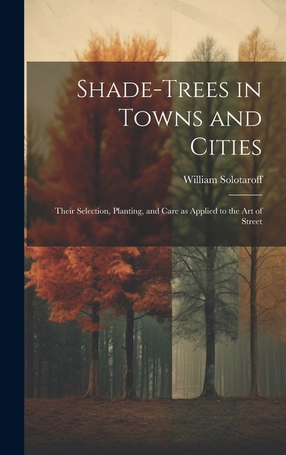 Front cover_Shade-trees in Towns and Cities; Their Selection, Planting, and Care as Applied to the art of Street