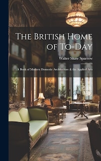 The British Home of To-Day: A Book of Modern Domestic Architecture & the Applied Arts