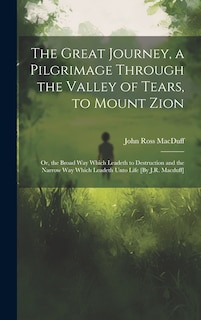 Front cover_The Great Journey, a Pilgrimage Through the Valley of Tears, to Mount Zion; Or, the Broad Way Which Leadeth to Destruction and the Narrow Way Which Leadeth Unto Life [By J.R. Macduff]