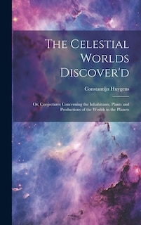 The Celestial Worlds Discover'd: or, Conjectures Concerning the Inhabitants, Plants and Productions of the Worlds in the Planets