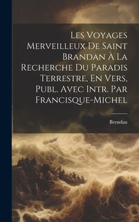 Couverture_Les Voyages Merveilleux De Saint Brandan À La Recherche Du Paradis Terrestre, En Vers, Publ. Avec Intr. Par Francisque-Michel