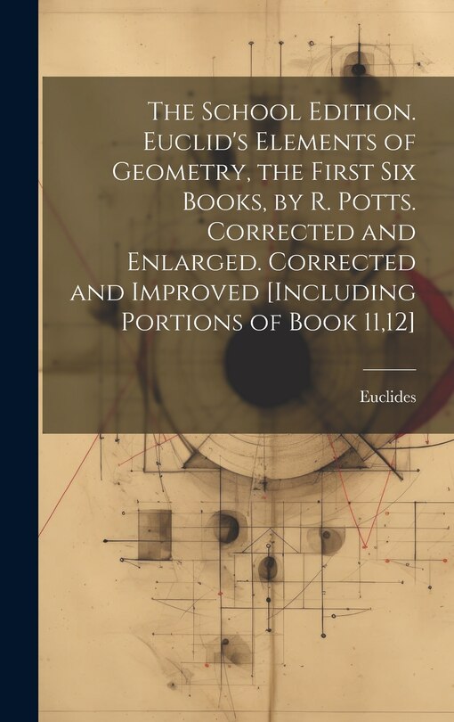 Front cover_The School Edition. Euclid's Elements of Geometry, the First Six Books, by R. Potts. Corrected and Enlarged. Corrected and Improved [Including Portions of Book 11,12]