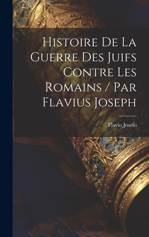 Front cover_Histoire De La Guerre Des Juifs Contre Les Romains / Par Flavius Joseph