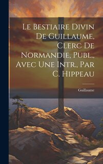 Front cover_Le Bestiaire Divin De Guillaume, Clerc De Normandie, Publ., Avec Une Intr., Par C. Hippeau