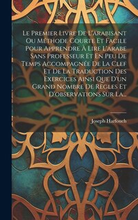 Front cover_Le Premier Livre De L'arabisant Ou Méthode Courte Et Facile Pour Apprendre À Lire L'arabe Sans Professeur Et En Peu De Temps Accompagnée De La Clef Et De La Traduction Des Exercices Ainsi Que D'un Grand Nombre De Règles Et D'observations Sur La...