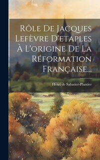Front cover_Rôle De Jacques Lefèvre D'etaples À L'origine De La Réformation Française...
