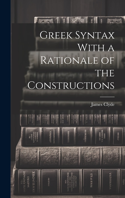 Front cover_Greek Syntax With a Rationale of the Constructions
