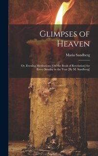 Glimpses of Heaven: Or, Evening Meditations [On the Book of Revelation] for Every Sunday in the Year [By M. Sandberg]