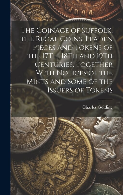 Front cover_The Coinage of Suffolk, the Regal Coins, Leaden Pieces and Tokens of the 17Th, 18Th and 19Th Centuries, Together With Notices of the Mints and Some of the Issuers of Tokens