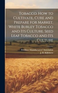 Tobacco. How to Cultivate, Cure and Prepare for Market. White Burley Tobacco and its Culture. Seed Leaf Tobacco and its Culture