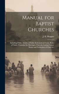 Manual for Baptist Churches [microform]: Including Polity, Articles of Faith, Ecclesiastical Forms, Rules of Order, Formulae for Marriages, Funerals, Laying Corner Stones and Dedication of Churches