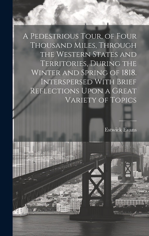 A Pedestrious Tour, of Four Thousand Miles, Through the Western States and Territories, During the Winter and Spring of 1818. Interspersed With Brief Reflections Upon a Great Variety of Topics