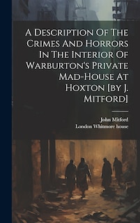 Front cover_A Description Of The Crimes And Horrors In The Interior Of Warburton's Private Mad-house At Hoxton [by J. Mitford]