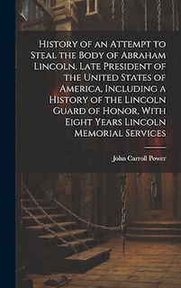 Couverture_History of an Attempt to Steal the Body of Abraham Lincoln, Late President of the United States of America, Including a History of the Lincoln Guard of Honor, With Eight Years Lincoln Memorial Services