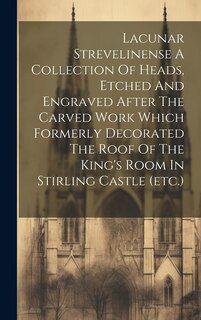 Front cover_Lacunar Strevelinense A Collection Of Heads, Etched And Engraved After The Carved Work Which Formerly Decorated The Roof Of The King's Room In Stirling Castle (etc.)