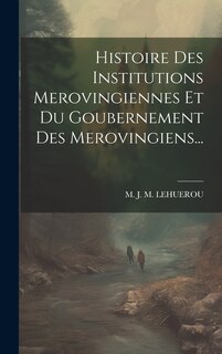 Front cover_Histoire Des Institutions Merovingiennes Et Du Goubernement Des Merovingiens...