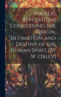 Couverture_Angelic Revelations Concerning the Origin, Ultimation, and Destiny of the Human Spirit [By W. Oxley]