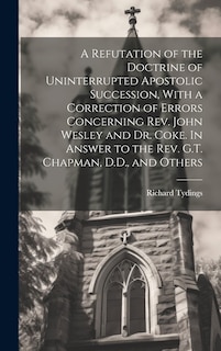 Front cover_A Refutation of the Doctrine of Uninterrupted Apostolic Succession, With a Correction of Errors Concerning Rev. John Wesley and Dr. Coke. In Answer to the Rev. G.T. Chapman, D.D., and Others