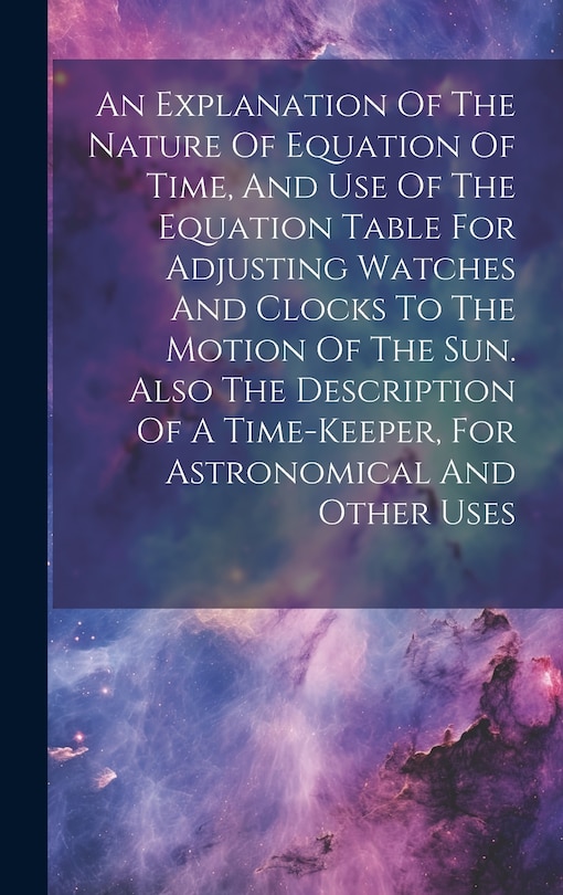 Couverture_An Explanation Of The Nature Of Equation Of Time, And Use Of The Equation Table For Adjusting Watches And Clocks To The Motion Of The Sun. Also The Description Of A Time-keeper, For Astronomical And Other Uses