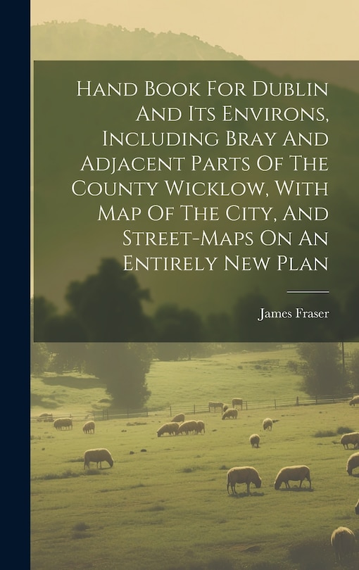 Front cover_Hand Book For Dublin And Its Environs, Including Bray And Adjacent Parts Of The County Wicklow, With Map Of The City, And Street-maps On An Entirely New Plan