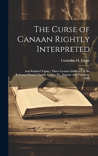 The Curse of Canaan Rightly Interpreted: And Kindred Topics: Three Lectures Delivered in the Reformed Dutch Church, Easton, Pa., January And February, 1862