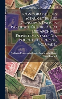 Front cover_Iconographie Des Sceaux Et Bulles Conservés Dans La Partie Antérieure À 1790 Des Archives Départementales Des Bouches-du-rhône, Volume 1...
