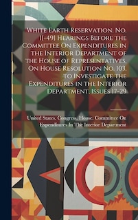 Couverture_White Earth Reservation. No. 1[-49] Hearings Before the Committee On Expenditures in the Interior Department of the House of Representatives, On House Resolution No. 103, to Investigate the Expenditures in the Interior Department, Issues 17-29