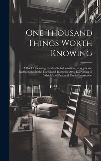 One Thousand Things Worth Knowing: a Book Disclosing Invaluable Information, Receipts and Instructions, in the Useful and Domestic Arts, Everything of Which is of Practical Use to Everybody.