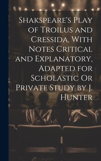 Front cover_Shakspeare's Play of Troilus and Cressida, With Notes Critical and Explanatory, Adapted for Scholastic Or Private Study by J. Hunter