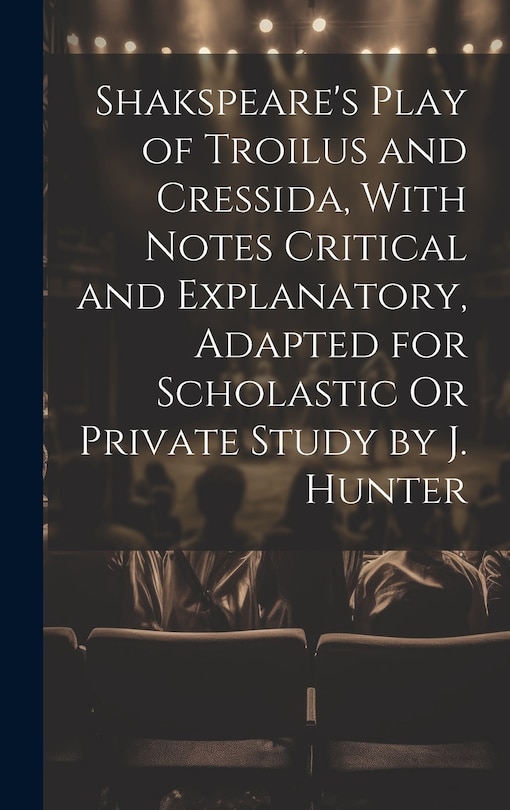 Front cover_Shakspeare's Play of Troilus and Cressida, With Notes Critical and Explanatory, Adapted for Scholastic Or Private Study by J. Hunter