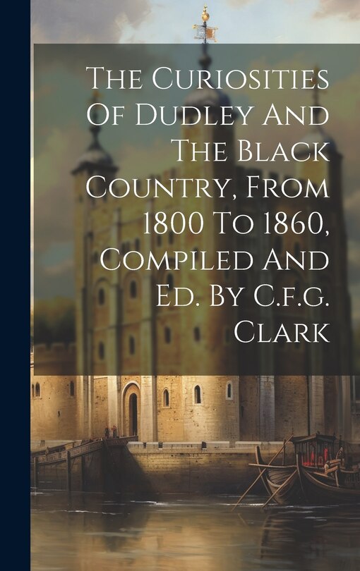 Couverture_The Curiosities Of Dudley And The Black Country, From 1800 To 1860, Compiled And Ed. By C.f.g. Clark