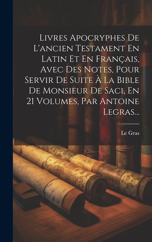 Front cover_Livres Apocryphes De L'ancien Testament En Latin Et En Français, Avec Des Notes, Pour Servir De Suite À La Bible De Monsieur De Saci, En 21 Volumes, Par Antoine Legras...