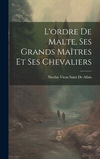 L'ordre De Malte, Ses Grands Maîtres Et Ses Chevaliers