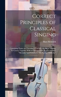 Front cover_Correct Principles of Classical Singing; Containing Essays on Choosing a Teacher; the art of Singing, et Cetera; Together With an Interpretative key to Handel's Messiah, and Schubert's Die Schöne Müllerin,