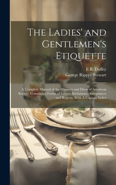 The Ladies' and Gentlemen's Etiquette: A Complete Manual of the Manners and Dress of American Society. Containing Forms of Letters, Invitations, Acceptances and Regrets. With A Copious Index