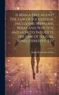 Front cover_Is Man a Free Agent? The Law of Suggestion, Including Hypnosis, What and Why It is, and How to Induce It, the Law of Nature, Mind, Heredity, Etc