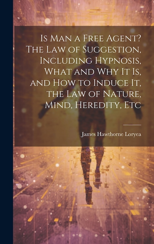 Front cover_Is Man a Free Agent? The Law of Suggestion, Including Hypnosis, What and Why It is, and How to Induce It, the Law of Nature, Mind, Heredity, Etc