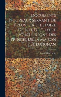 Couverture_Documents Nouveaux Servant De Preuves À L'histoire De L'île De Chypre Sous Le Règne Des Princes De La Maison De Lusignan