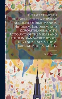 Front cover_... The Great Indian Religions, Being a Popular Account of Brahmanism, Hinduism, Buddhism, and Zoroastrianism. With Accounts of the Vedas and Other Indian Sacred Books, the Zendabesta, Sikhism, Jainism, Mithraism, Etc.